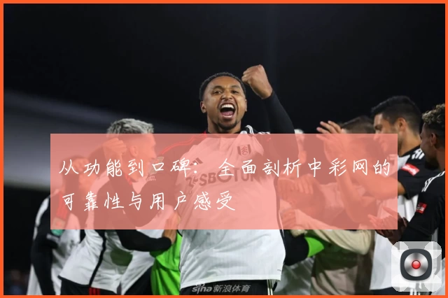 从功能到口碑：全面剖析中彩网的可靠性与用户感受